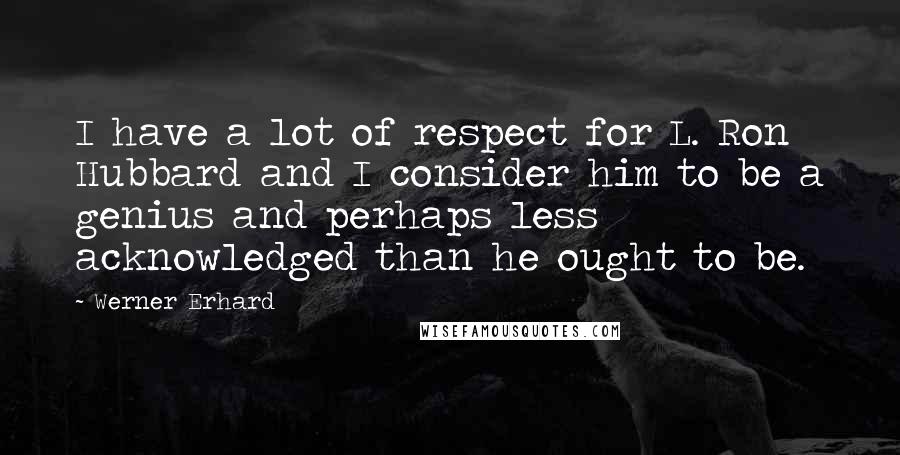 Werner Erhard Quotes: I have a lot of respect for L. Ron Hubbard and I consider him to be a genius and perhaps less acknowledged than he ought to be.