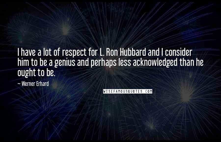 Werner Erhard Quotes: I have a lot of respect for L. Ron Hubbard and I consider him to be a genius and perhaps less acknowledged than he ought to be.