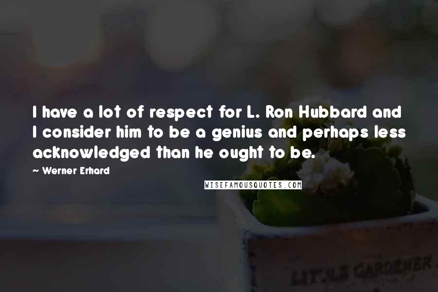 Werner Erhard Quotes: I have a lot of respect for L. Ron Hubbard and I consider him to be a genius and perhaps less acknowledged than he ought to be.