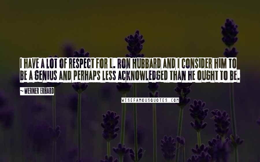 Werner Erhard Quotes: I have a lot of respect for L. Ron Hubbard and I consider him to be a genius and perhaps less acknowledged than he ought to be.