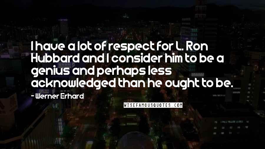 Werner Erhard Quotes: I have a lot of respect for L. Ron Hubbard and I consider him to be a genius and perhaps less acknowledged than he ought to be.