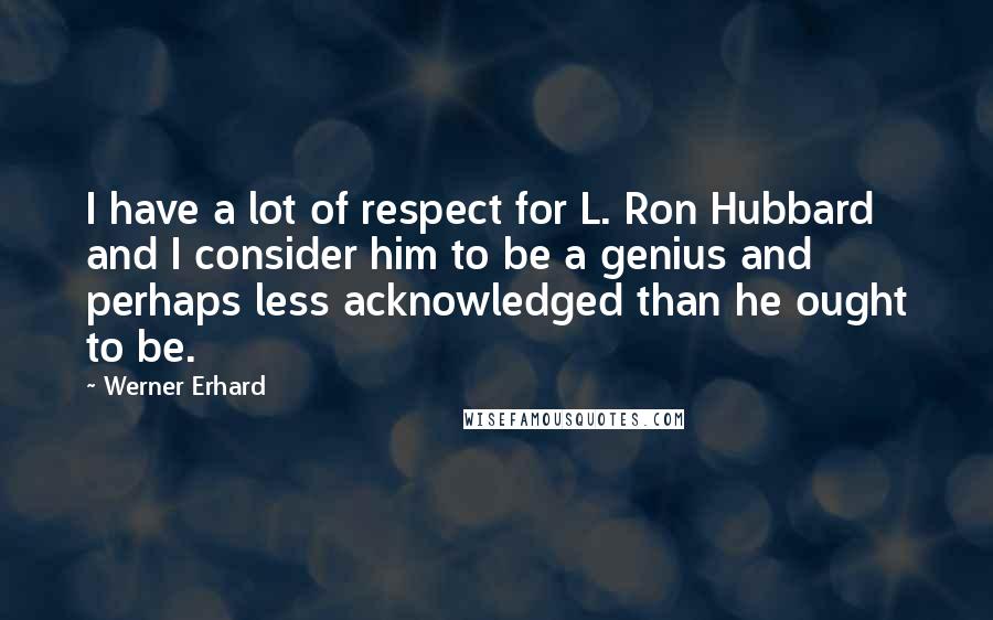 Werner Erhard Quotes: I have a lot of respect for L. Ron Hubbard and I consider him to be a genius and perhaps less acknowledged than he ought to be.