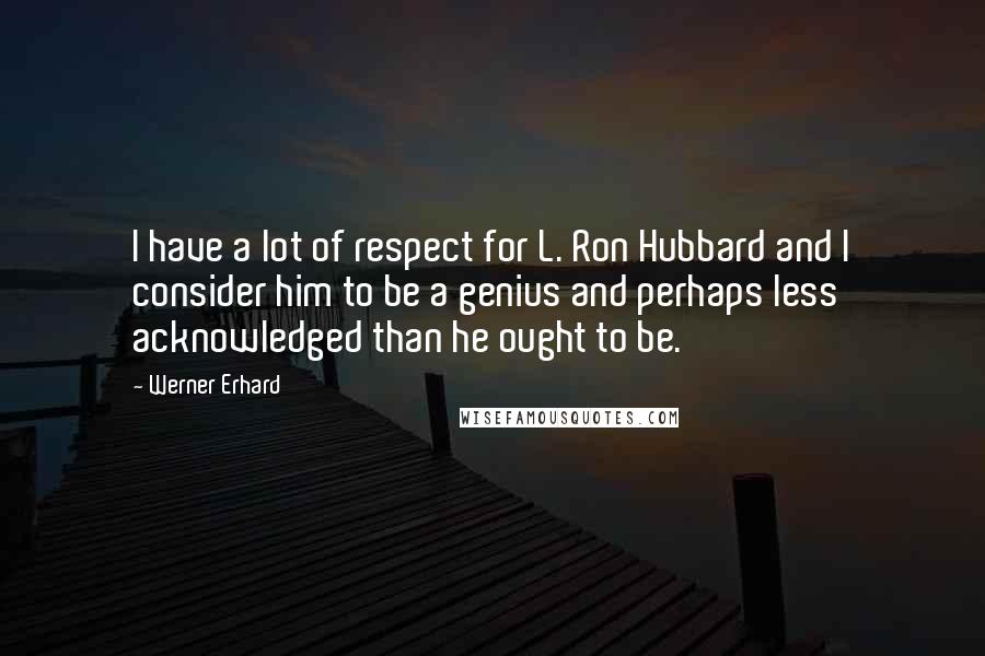 Werner Erhard Quotes: I have a lot of respect for L. Ron Hubbard and I consider him to be a genius and perhaps less acknowledged than he ought to be.