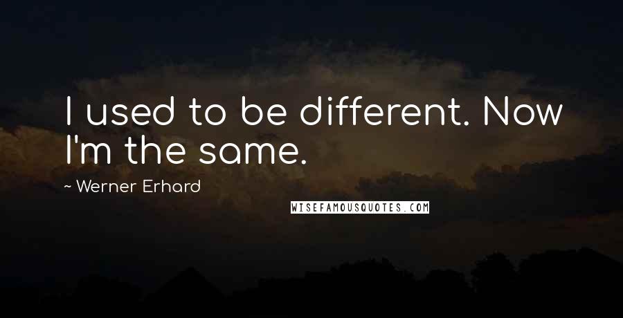 Werner Erhard Quotes: I used to be different. Now I'm the same.