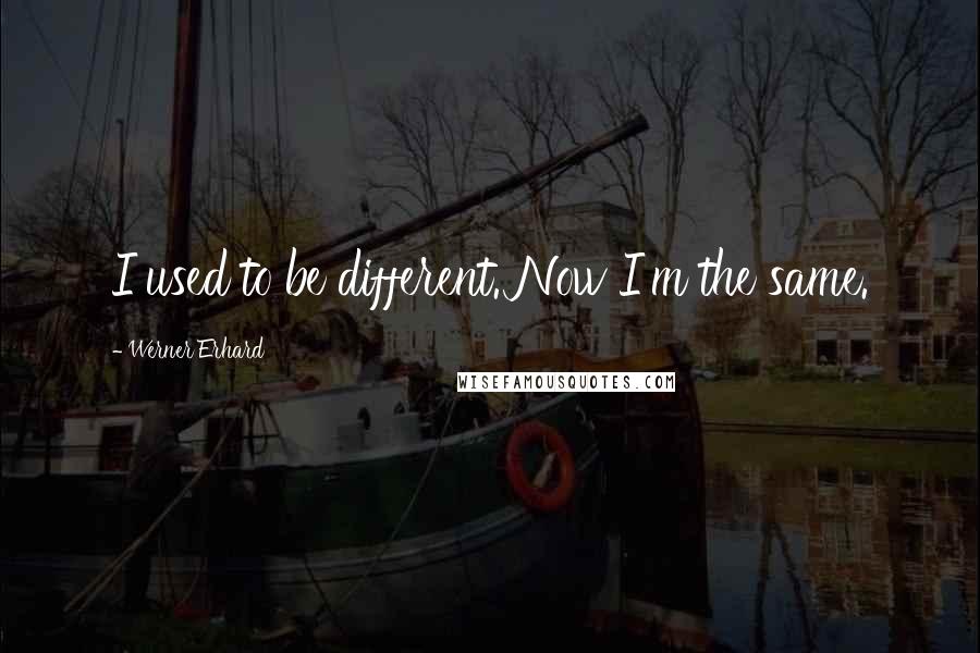 Werner Erhard Quotes: I used to be different. Now I'm the same.