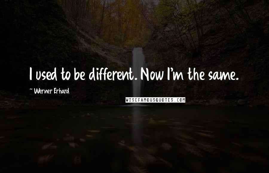 Werner Erhard Quotes: I used to be different. Now I'm the same.