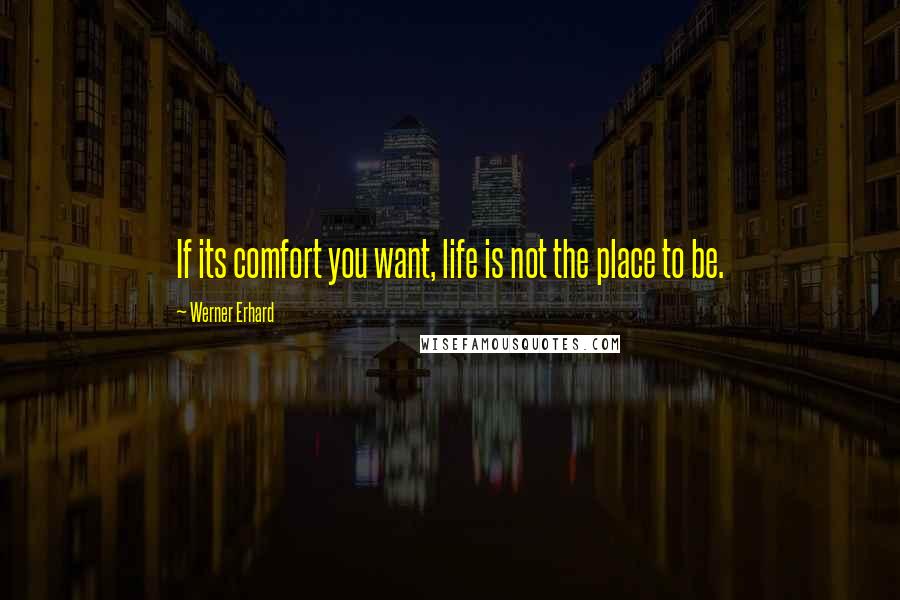Werner Erhard Quotes: If its comfort you want, life is not the place to be.