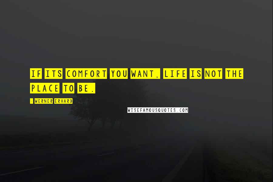 Werner Erhard Quotes: If its comfort you want, life is not the place to be.