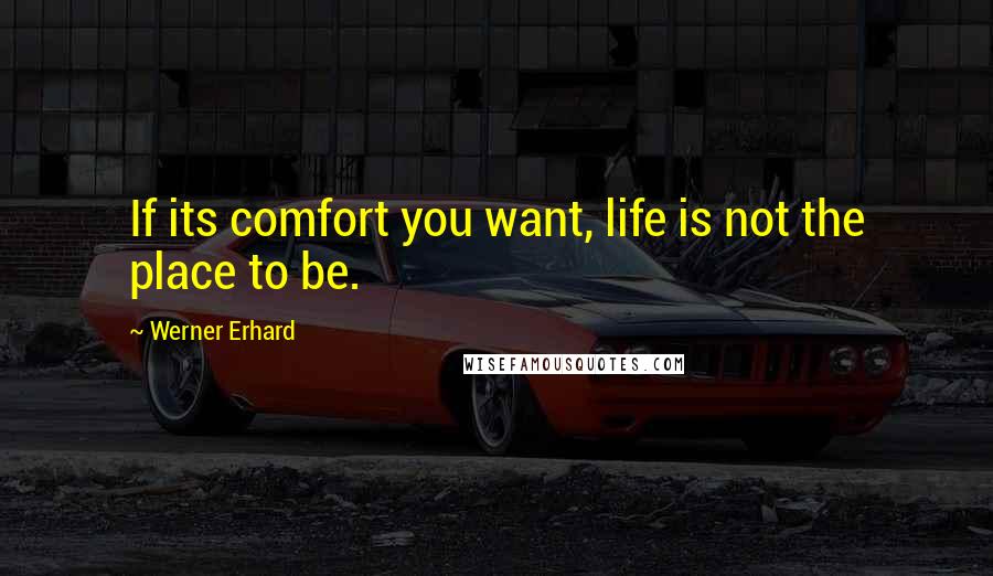 Werner Erhard Quotes: If its comfort you want, life is not the place to be.