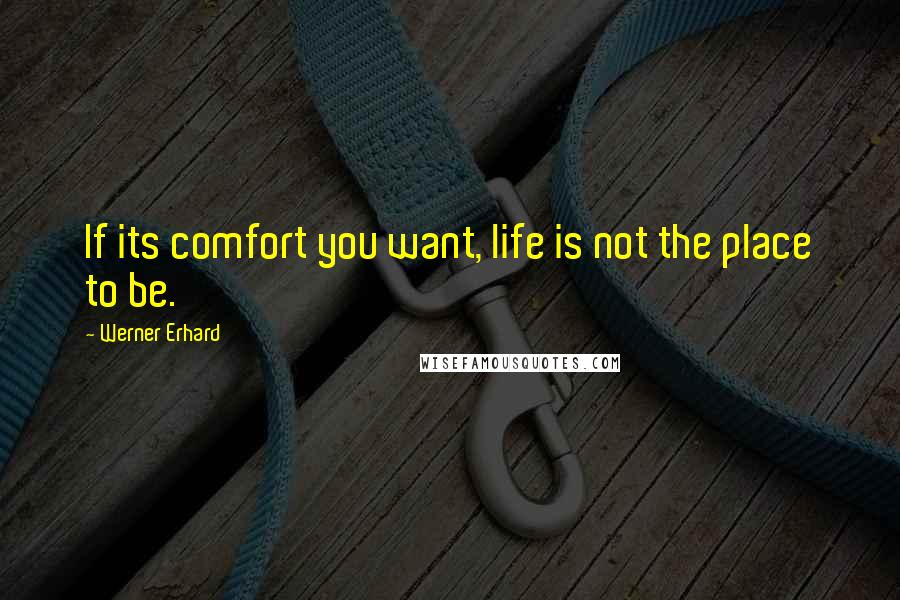 Werner Erhard Quotes: If its comfort you want, life is not the place to be.