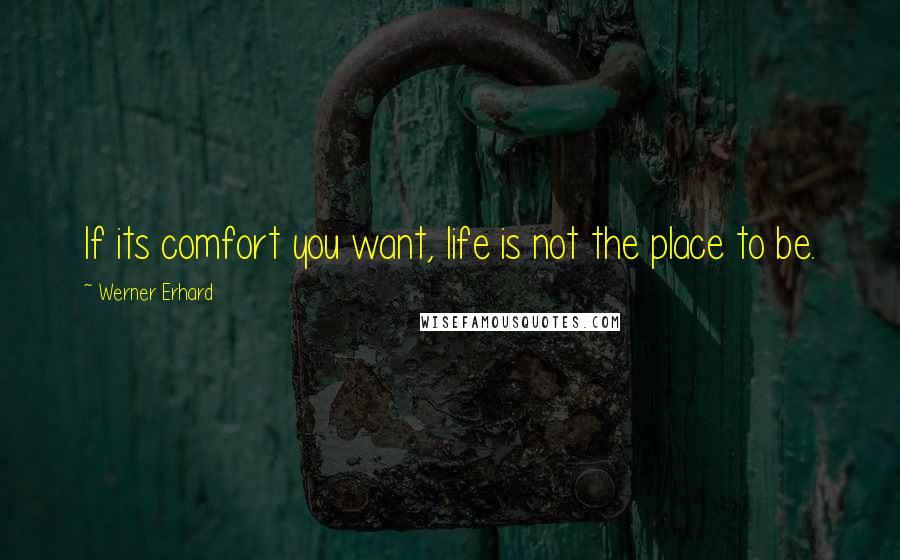 Werner Erhard Quotes: If its comfort you want, life is not the place to be.