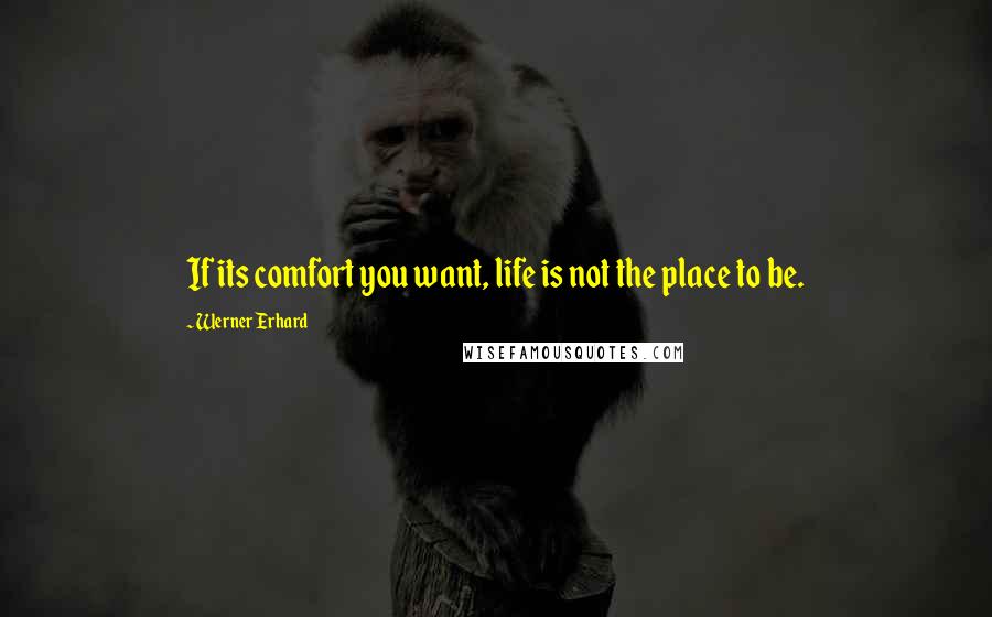 Werner Erhard Quotes: If its comfort you want, life is not the place to be.