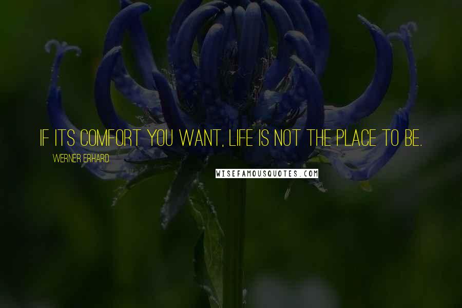Werner Erhard Quotes: If its comfort you want, life is not the place to be.