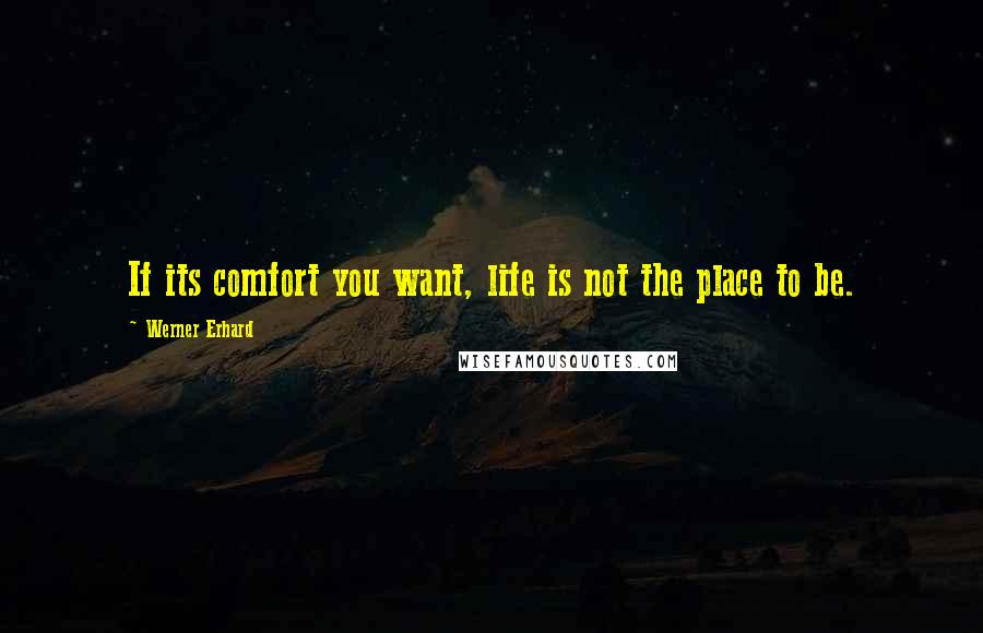 Werner Erhard Quotes: If its comfort you want, life is not the place to be.