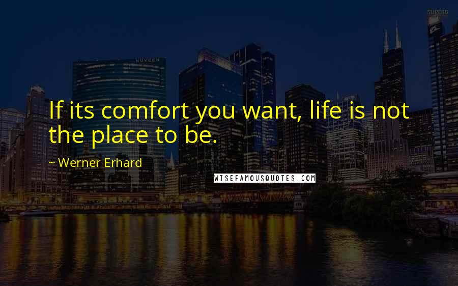 Werner Erhard Quotes: If its comfort you want, life is not the place to be.