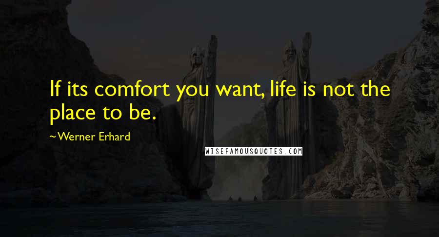 Werner Erhard Quotes: If its comfort you want, life is not the place to be.