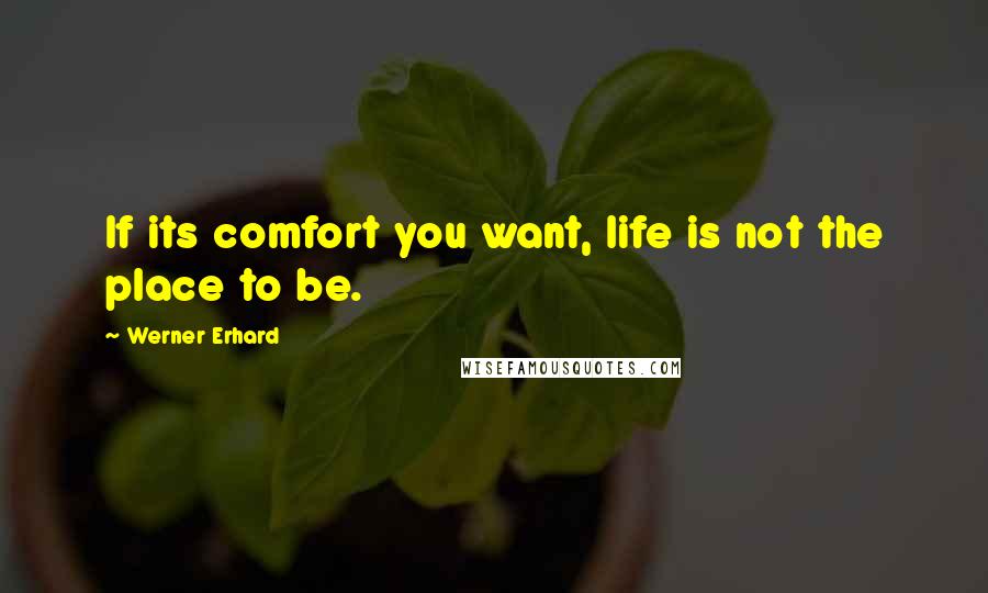 Werner Erhard Quotes: If its comfort you want, life is not the place to be.