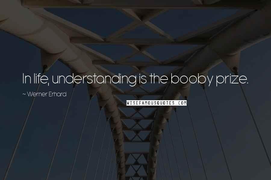 Werner Erhard Quotes: In life, understanding is the booby prize.