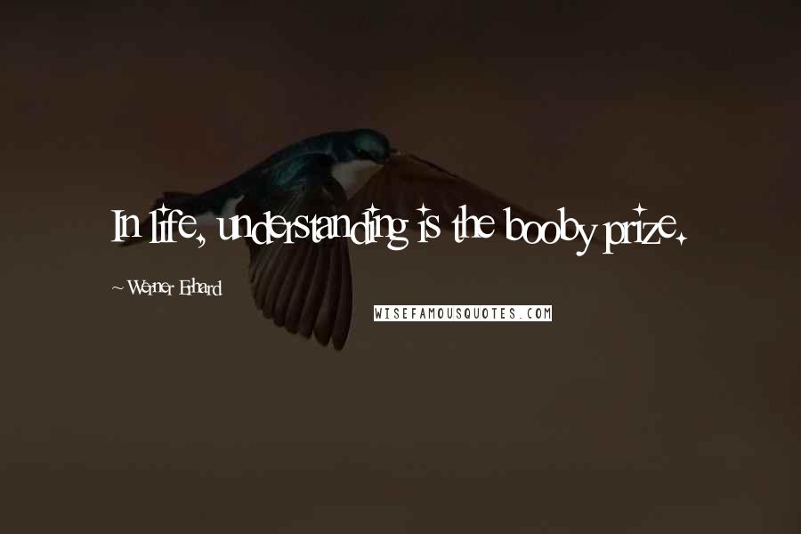 Werner Erhard Quotes: In life, understanding is the booby prize.