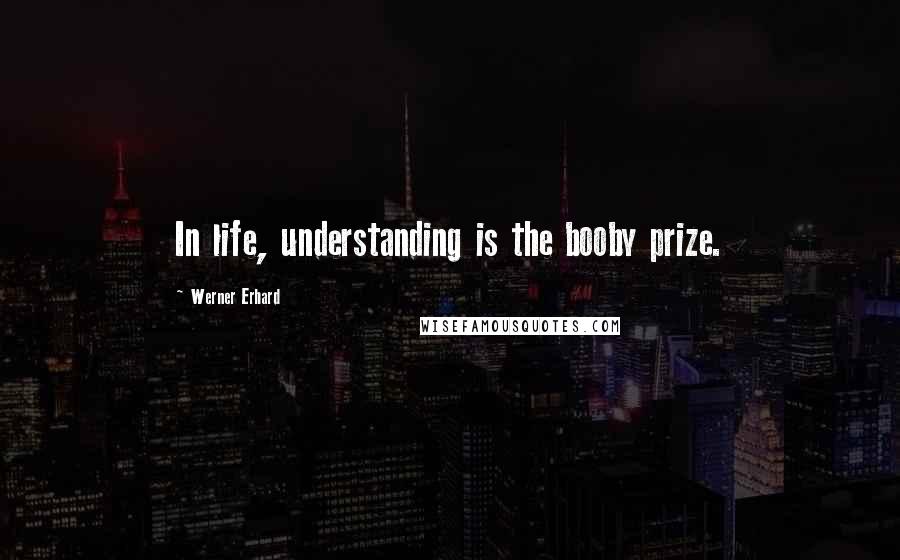 Werner Erhard Quotes: In life, understanding is the booby prize.