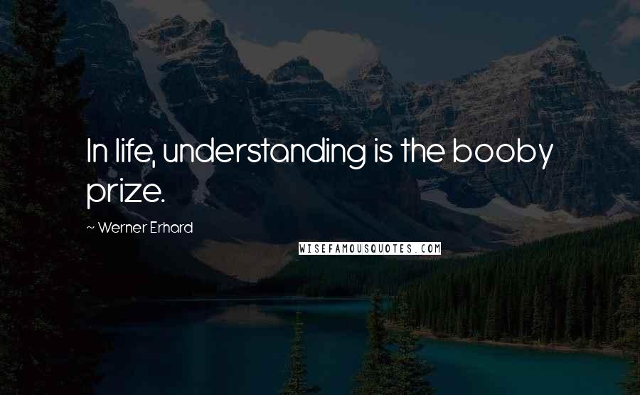 Werner Erhard Quotes: In life, understanding is the booby prize.
