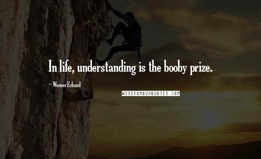 Werner Erhard Quotes: In life, understanding is the booby prize.