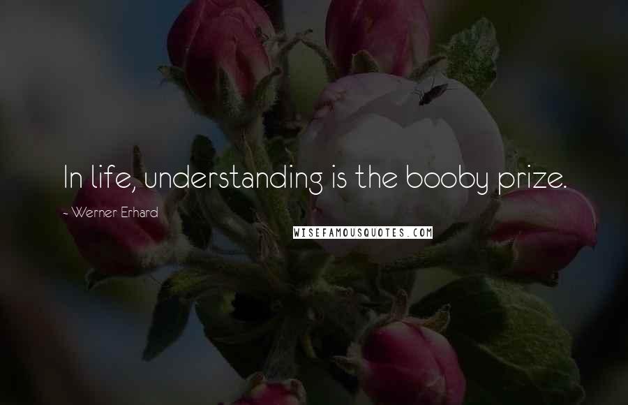 Werner Erhard Quotes: In life, understanding is the booby prize.