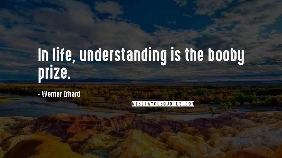 Werner Erhard Quotes: In life, understanding is the booby prize.