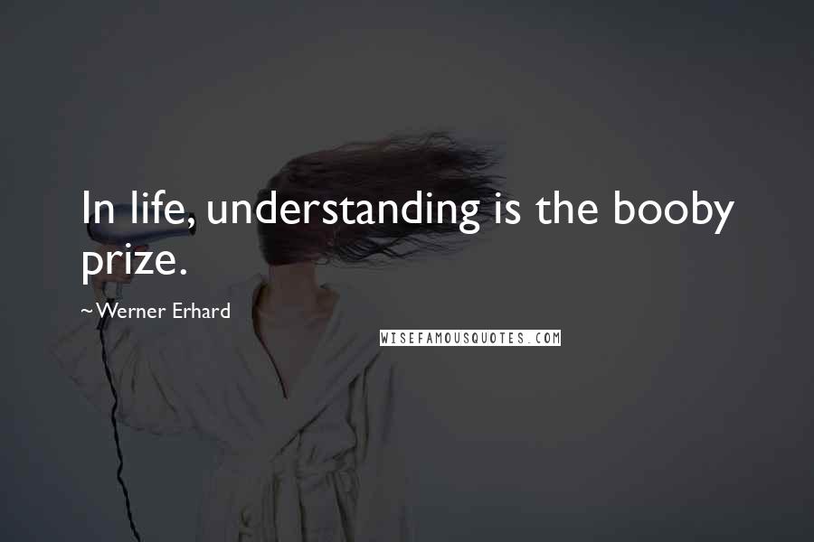 Werner Erhard Quotes: In life, understanding is the booby prize.