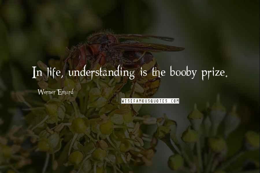 Werner Erhard Quotes: In life, understanding is the booby prize.