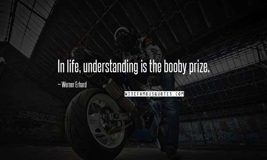 Werner Erhard Quotes: In life, understanding is the booby prize.