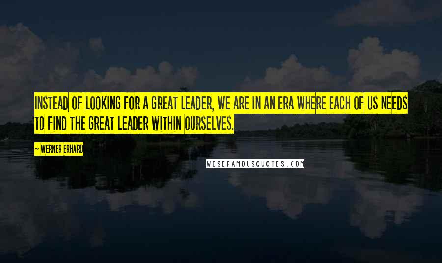 Werner Erhard Quotes: Instead of looking for a great leader, we are in an era where each of us needs to find the great leader within ourselves.