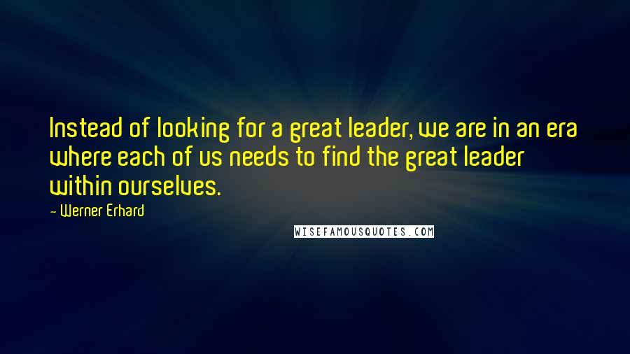 Werner Erhard Quotes: Instead of looking for a great leader, we are in an era where each of us needs to find the great leader within ourselves.