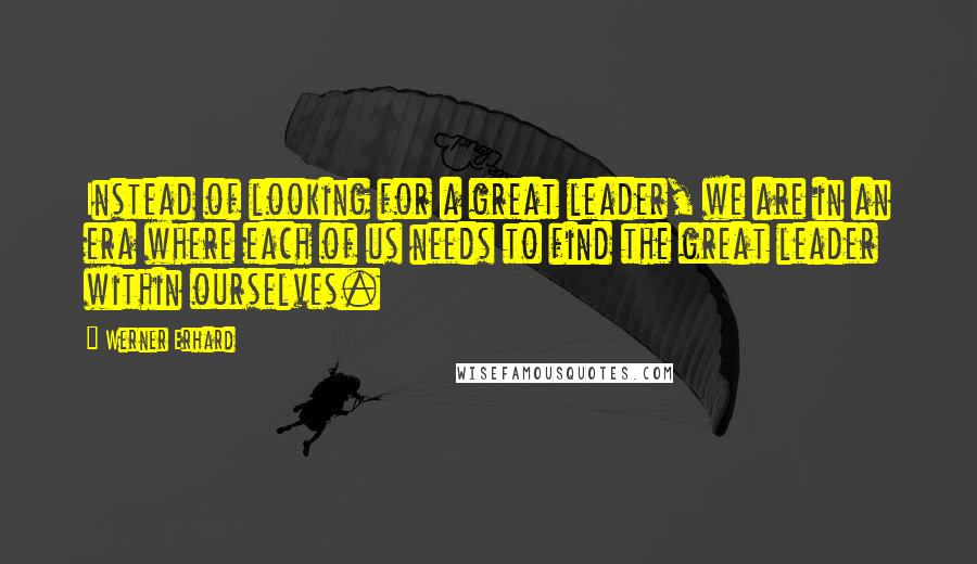 Werner Erhard Quotes: Instead of looking for a great leader, we are in an era where each of us needs to find the great leader within ourselves.