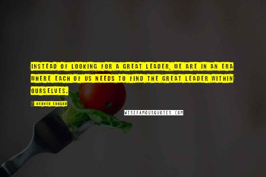 Werner Erhard Quotes: Instead of looking for a great leader, we are in an era where each of us needs to find the great leader within ourselves.