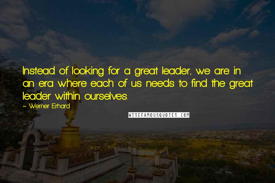 Werner Erhard Quotes: Instead of looking for a great leader, we are in an era where each of us needs to find the great leader within ourselves.