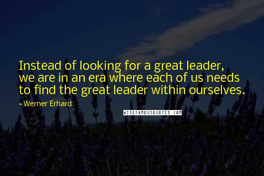 Werner Erhard Quotes: Instead of looking for a great leader, we are in an era where each of us needs to find the great leader within ourselves.