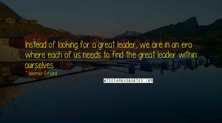 Werner Erhard Quotes: Instead of looking for a great leader, we are in an era where each of us needs to find the great leader within ourselves.