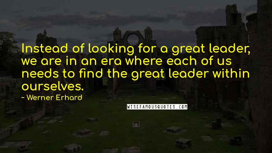 Werner Erhard Quotes: Instead of looking for a great leader, we are in an era where each of us needs to find the great leader within ourselves.