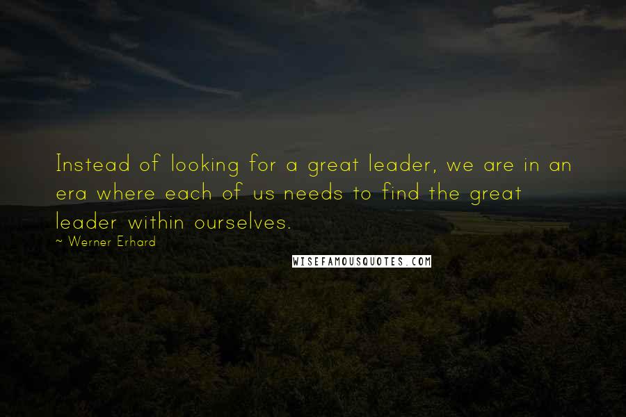 Werner Erhard Quotes: Instead of looking for a great leader, we are in an era where each of us needs to find the great leader within ourselves.