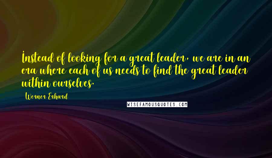 Werner Erhard Quotes: Instead of looking for a great leader, we are in an era where each of us needs to find the great leader within ourselves.