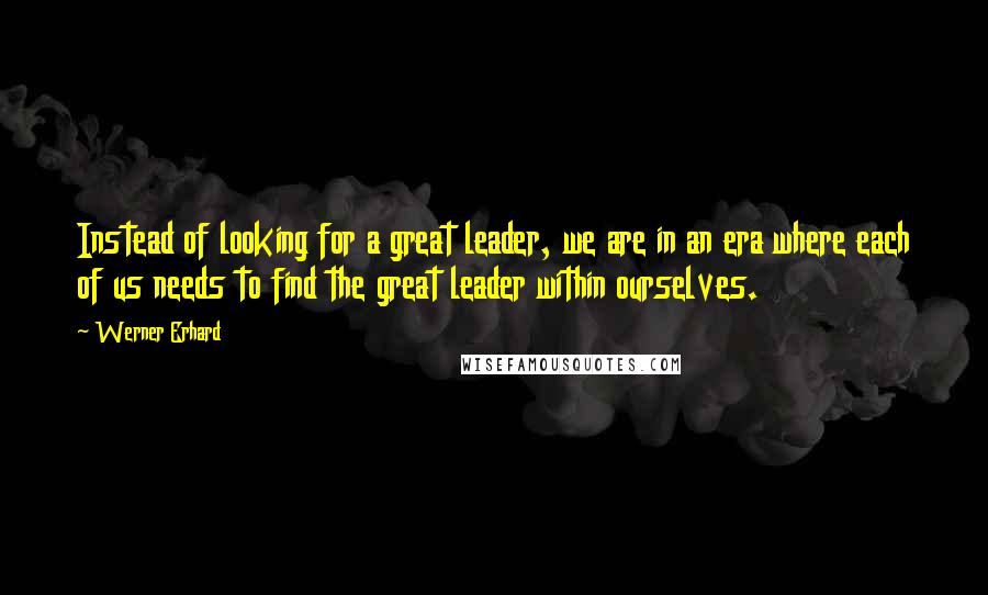 Werner Erhard Quotes: Instead of looking for a great leader, we are in an era where each of us needs to find the great leader within ourselves.