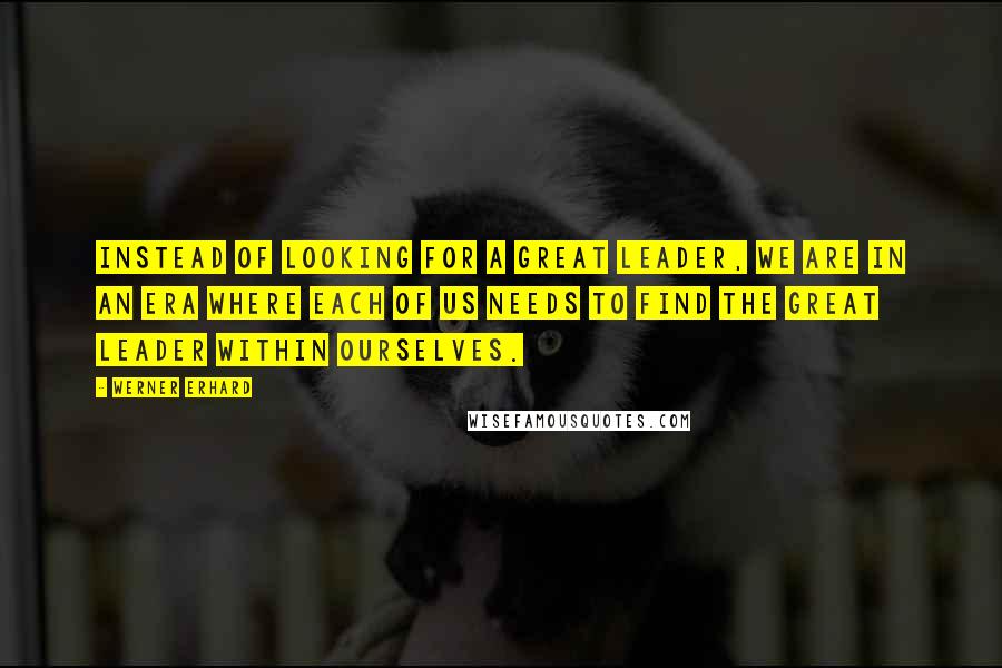 Werner Erhard Quotes: Instead of looking for a great leader, we are in an era where each of us needs to find the great leader within ourselves.