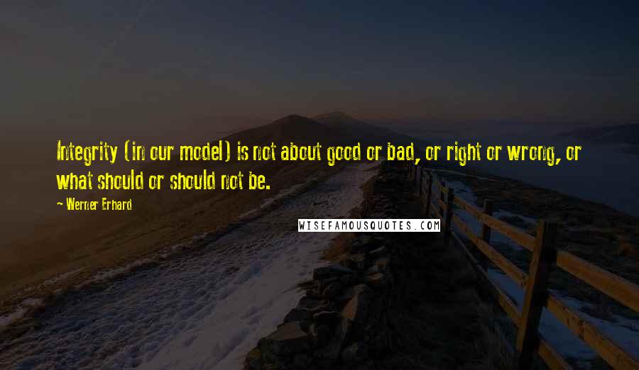 Werner Erhard Quotes: Integrity (in our model) is not about good or bad, or right or wrong, or what should or should not be.