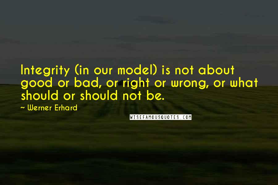 Werner Erhard Quotes: Integrity (in our model) is not about good or bad, or right or wrong, or what should or should not be.