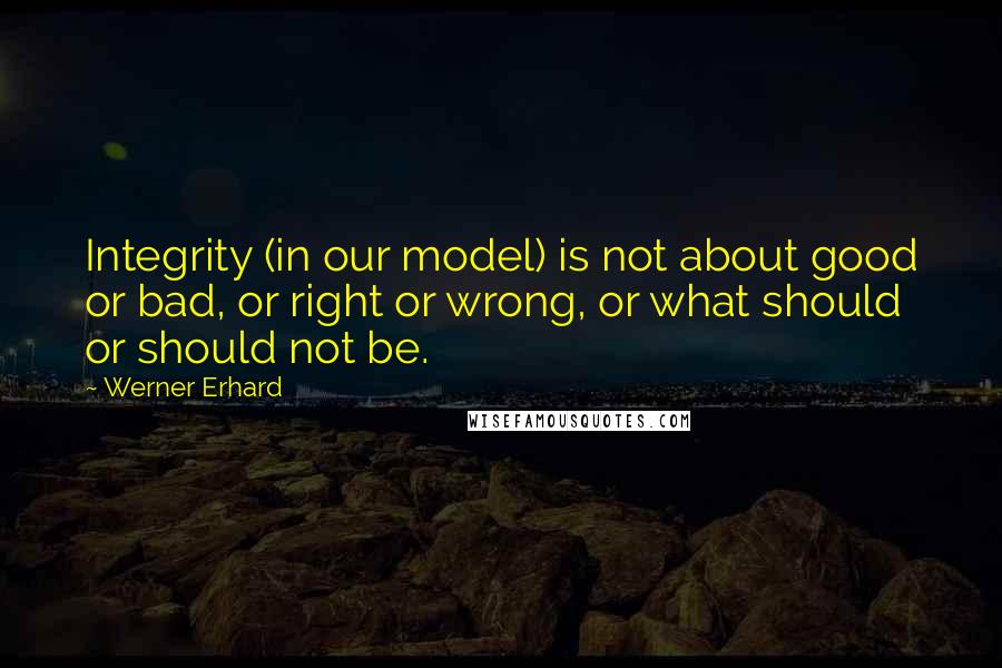 Werner Erhard Quotes: Integrity (in our model) is not about good or bad, or right or wrong, or what should or should not be.