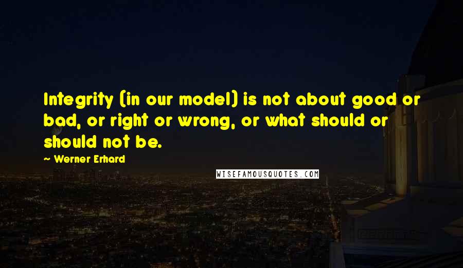 Werner Erhard Quotes: Integrity (in our model) is not about good or bad, or right or wrong, or what should or should not be.