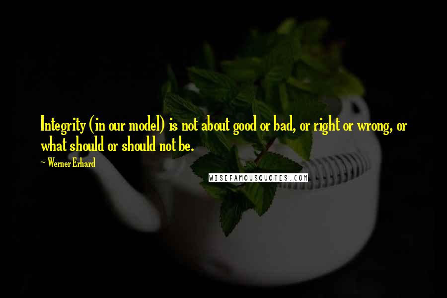 Werner Erhard Quotes: Integrity (in our model) is not about good or bad, or right or wrong, or what should or should not be.