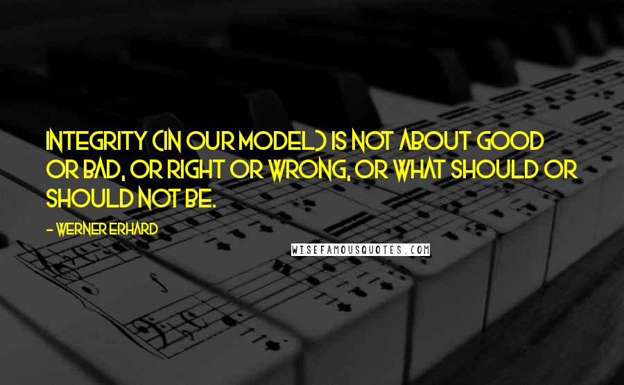 Werner Erhard Quotes: Integrity (in our model) is not about good or bad, or right or wrong, or what should or should not be.