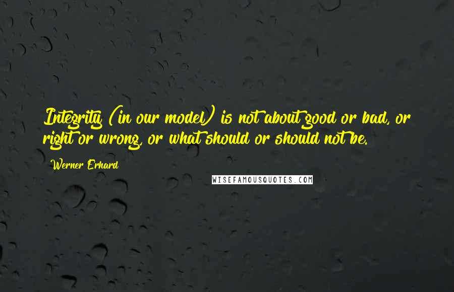 Werner Erhard Quotes: Integrity (in our model) is not about good or bad, or right or wrong, or what should or should not be.